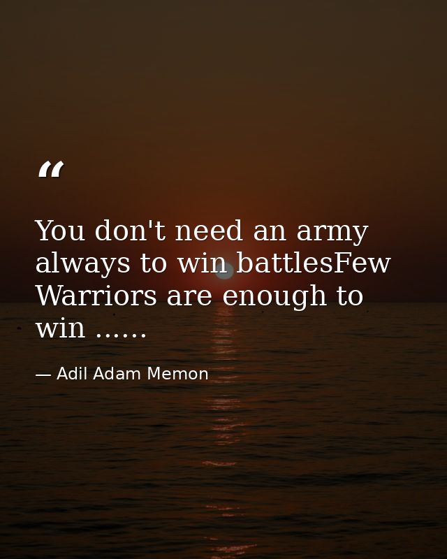 You don't need an army always to win battlesFew Warriors are enough to win ...... — Adil Adam Memon