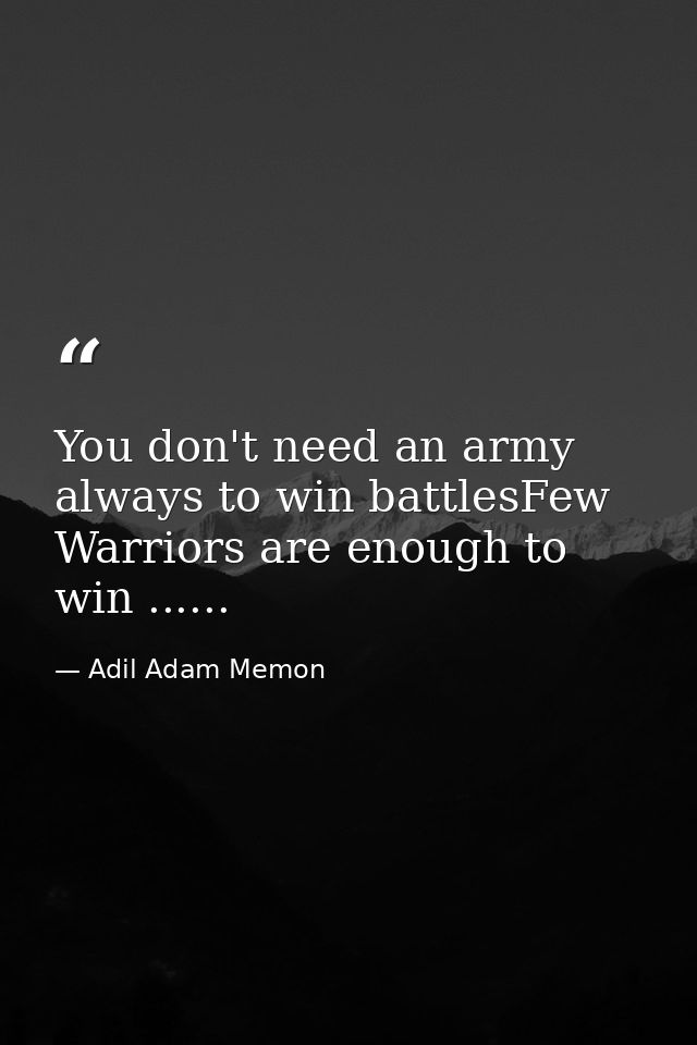 You don't need an army always to win battlesFew Warriors are enough to win ...... — Adil Adam Memon