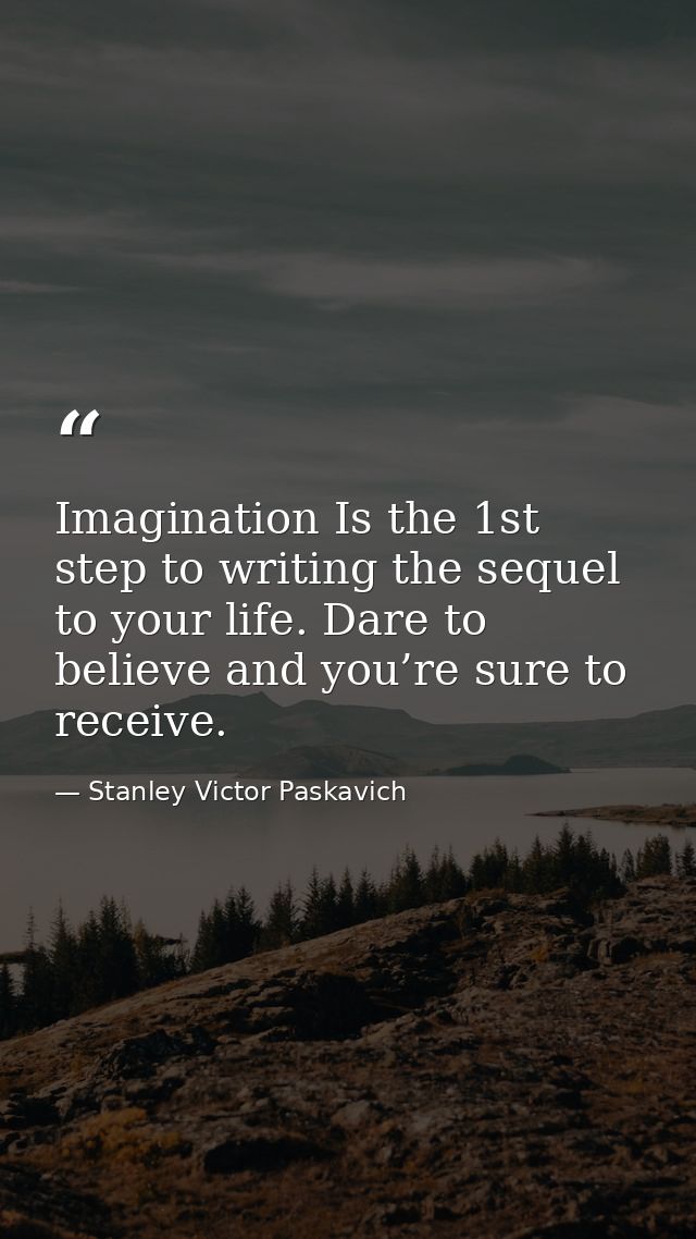 Imagination Is the 1st step to writing the sequel to your life. Dare to believe and you’re sure to receive. — Stanley Victor Paskavich