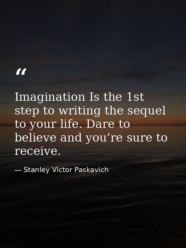 Imagination Is the 1st step to writing the sequel to your life. Dare to believe and you’re sure to receive. — Stanley Victor Paskavich