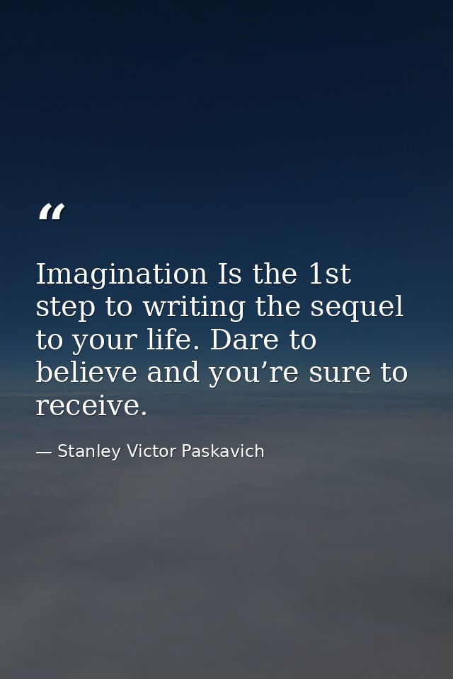 Imagination Is the 1st step to writing the sequel to your life. Dare to believe and you’re sure to receive. — Stanley Victor Paskavich