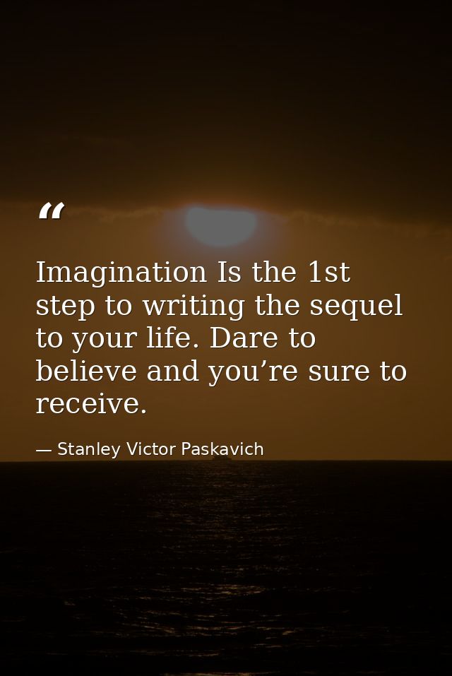 Imagination Is the 1st step to writing the sequel to your life. Dare to believe and you’re sure to receive. — Stanley Victor Paskavich