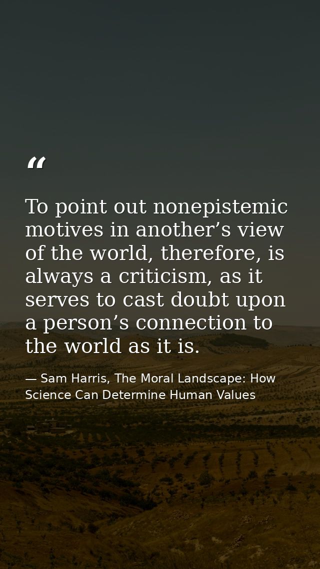 To point out nonepistemic motives in another’s view of the world, therefore, is always a criticism, as it serves to cast — Sam Harris, The Moral Landscape: How Science Can Determine Human Values