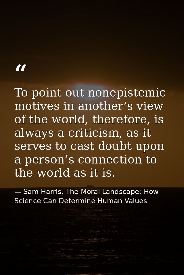 To point out nonepistemic motives in another’s view of the world, therefore, is always a criticism, as it serves to cast — Sam Harris, The Moral Landscape: How Science Can Determine Human Values