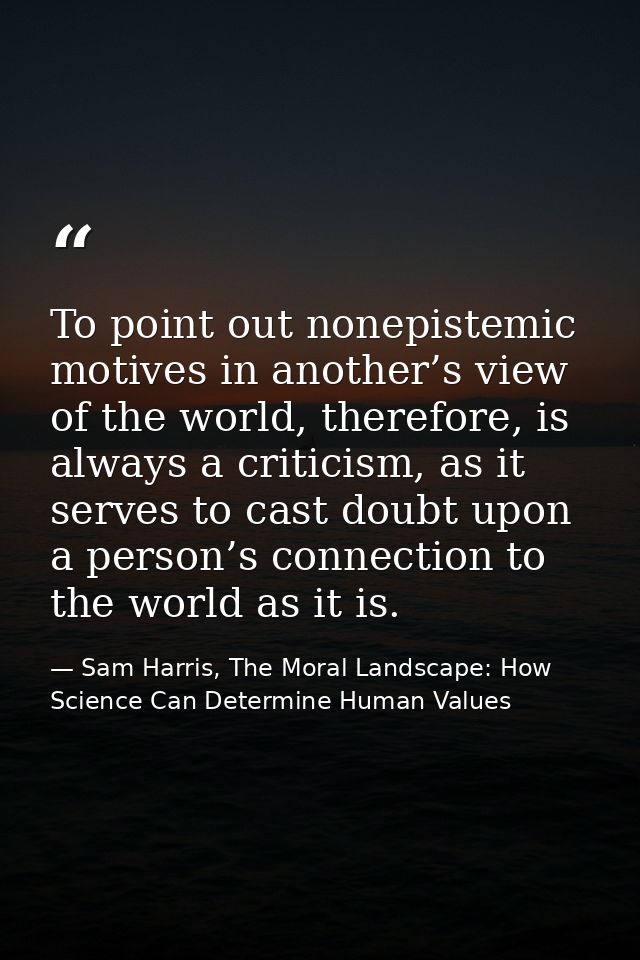 To point out nonepistemic motives in another’s view of the world, therefore, is always a criticism, as it serves to cast — Sam Harris, The Moral Landscape: How Science Can Determine Human Values
