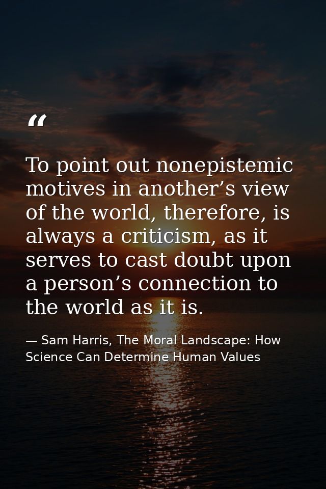 To point out nonepistemic motives in another’s view of the world, therefore, is always a criticism, as it serves to cast — Sam Harris, The Moral Landscape: How Science Can Determine Human Values