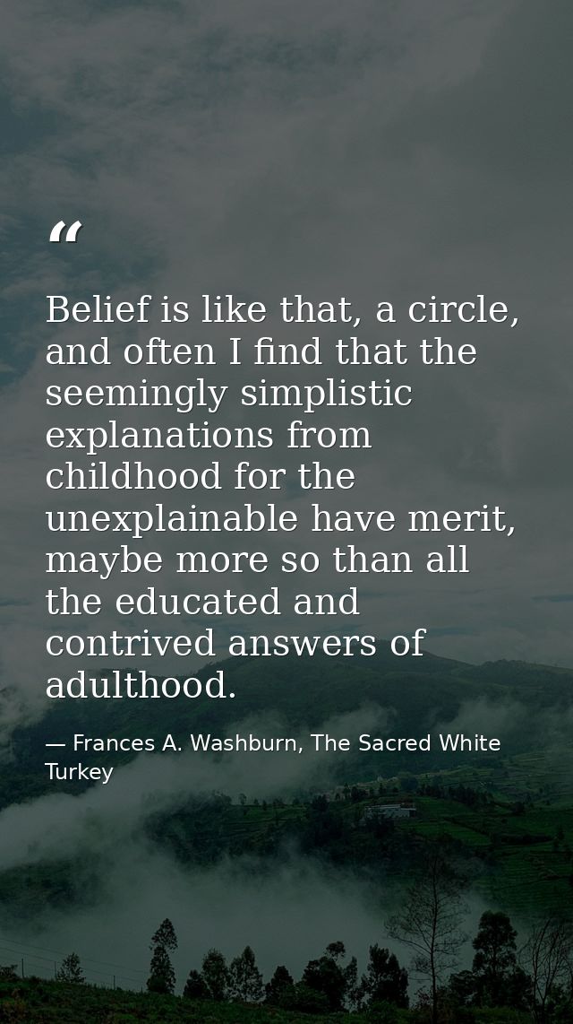 Belief is like that, a circle, and often I find that the seemingly simplistic explanations from childhood for the unexpl — Frances A. Washburn, The Sacred White Turkey