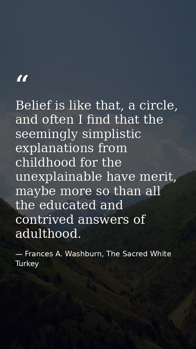 Belief is like that, a circle, and often I find that the seemingly simplistic explanations from childhood for the unexpl — Frances A. Washburn, The Sacred White Turkey