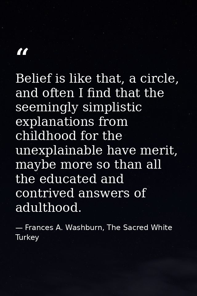 Belief is like that, a circle, and often I find that the seemingly simplistic explanations from childhood for the unexpl — Frances A. Washburn, The Sacred White Turkey