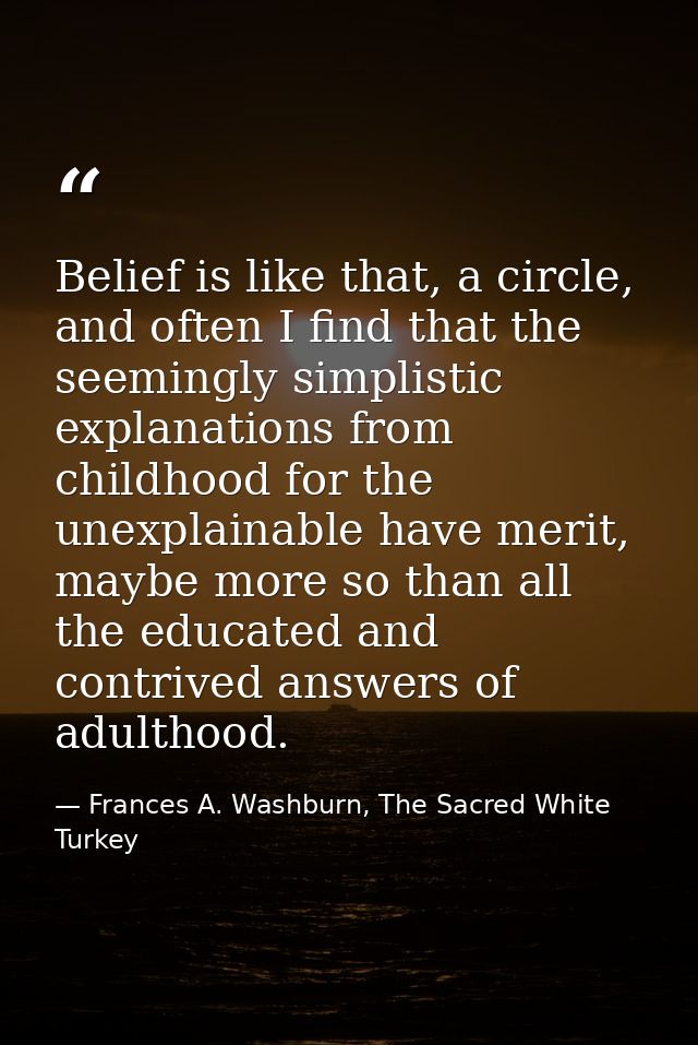 Belief is like that, a circle, and often I find that the seemingly simplistic explanations from childhood for the unexpl — Frances A. Washburn, The Sacred White Turkey
