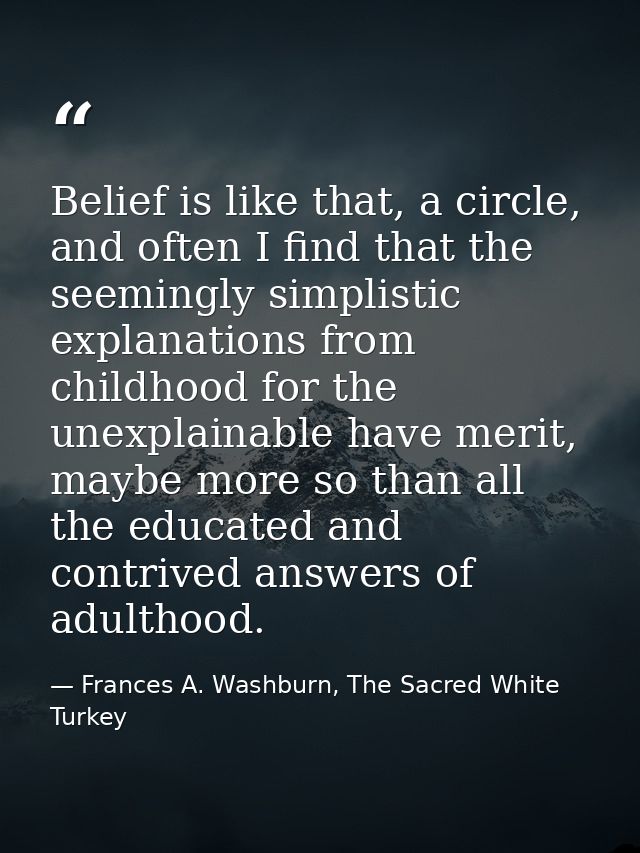 Belief is like that, a circle, and often I find that the seemingly simplistic explanations from childhood for the unexpl — Frances A. Washburn, The Sacred White Turkey