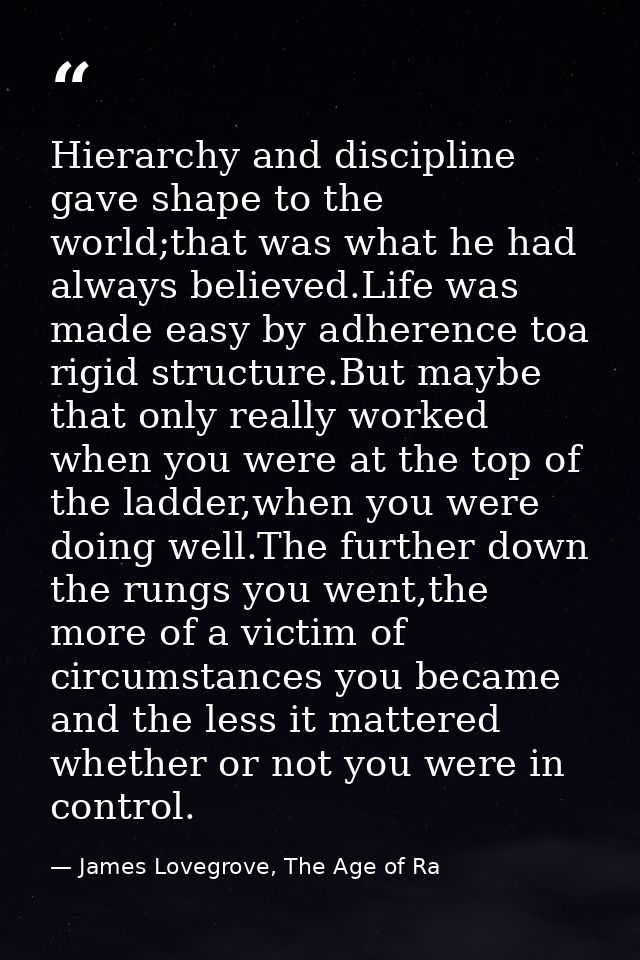 Hierarchy and discipline gave shape to the world;that was what he had always believed.Life was made easy by adherence to — James Lovegrove, The Age of Ra
