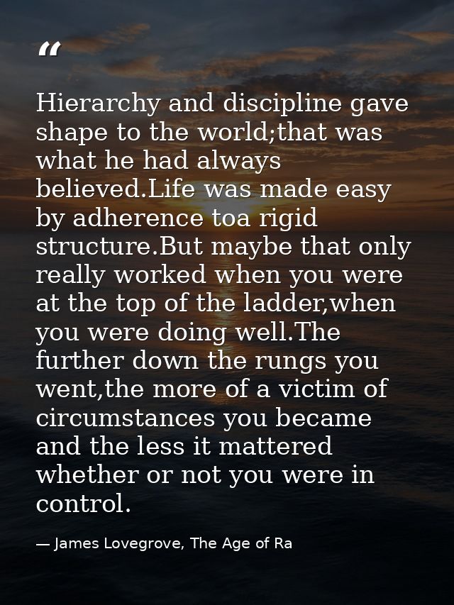 Hierarchy and discipline gave shape to the world;that was what he had always believed.Life was made easy by adherence to — James Lovegrove, The Age of Ra