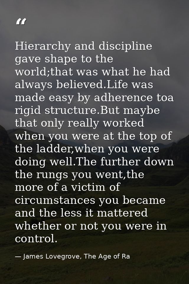 Hierarchy and discipline gave shape to the world;that was what he had always believed.Life was made easy by adherence to — James Lovegrove, The Age of Ra