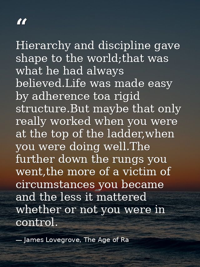 Hierarchy and discipline gave shape to the world;that was what he had always believed.Life was made easy by adherence to — James Lovegrove, The Age of Ra
