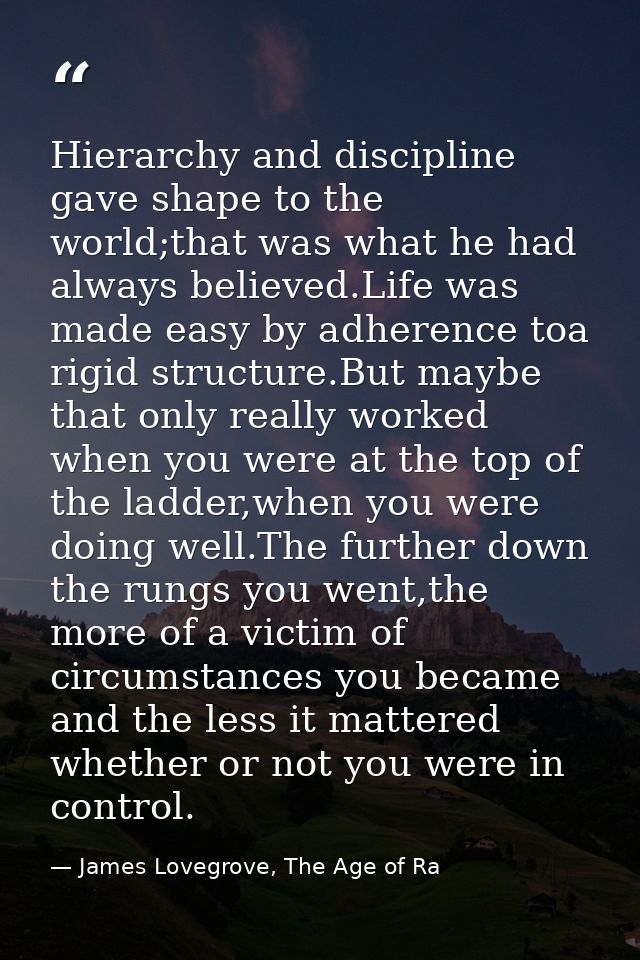 Hierarchy and discipline gave shape to the world;that was what he had always believed.Life was made easy by adherence to — James Lovegrove, The Age of Ra