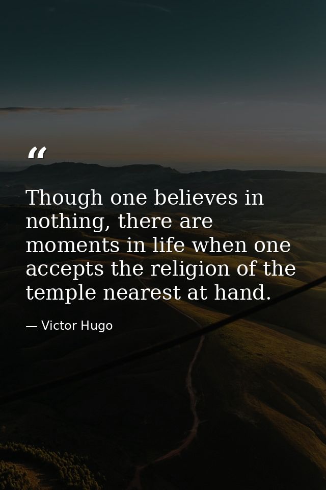 Though one believes in nothing, there are moments in life when one accepts the religion of the temple nearest at hand. — Victor Hugo