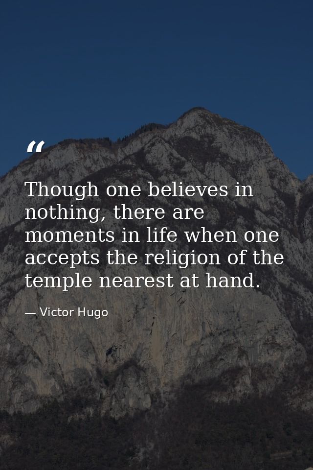 Though one believes in nothing, there are moments in life when one accepts the religion of the temple nearest at hand. — Victor Hugo