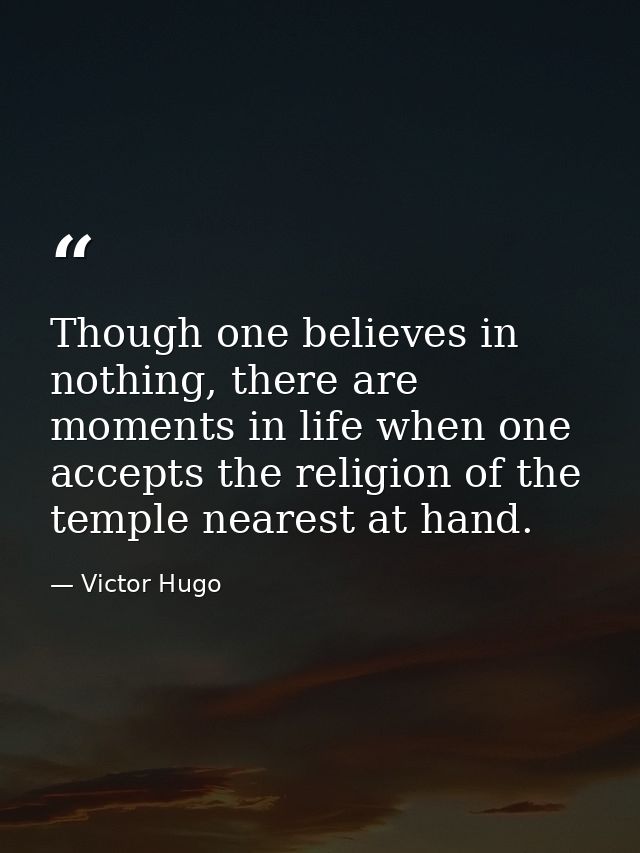 Though one believes in nothing, there are moments in life when one accepts the religion of the temple nearest at hand. — Victor Hugo