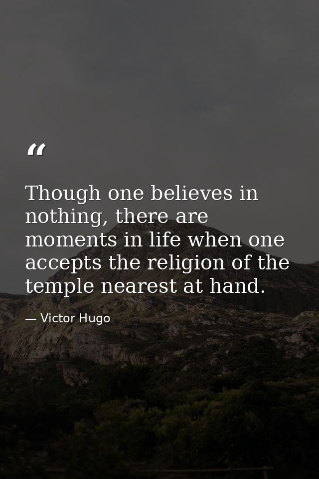Though one believes in nothing, there are moments in life when one accepts the religion of the temple nearest at hand. — Victor Hugo