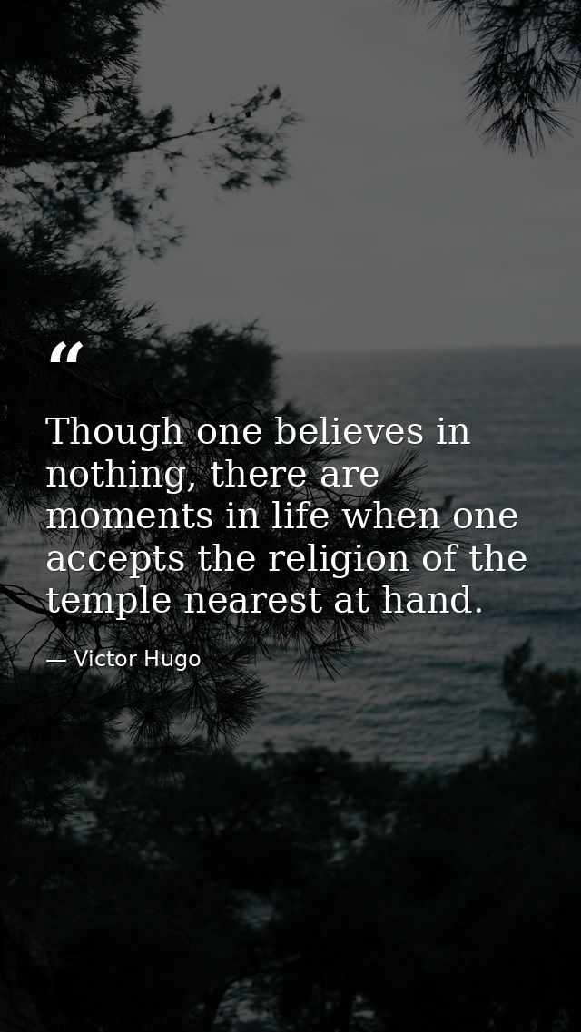 Though one believes in nothing, there are moments in life when one accepts the religion of the temple nearest at hand. — Victor Hugo