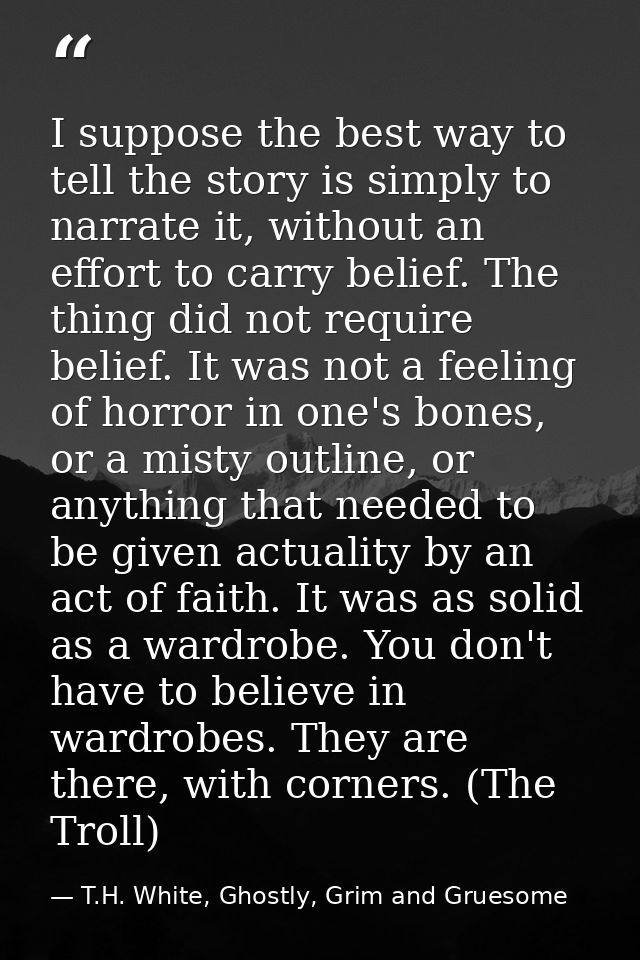 I suppose the best way to tell the story is simply to narrate it, without an effort to carry belief. The thing did not r — T.H. White, Ghostly, Grim and Gruesome