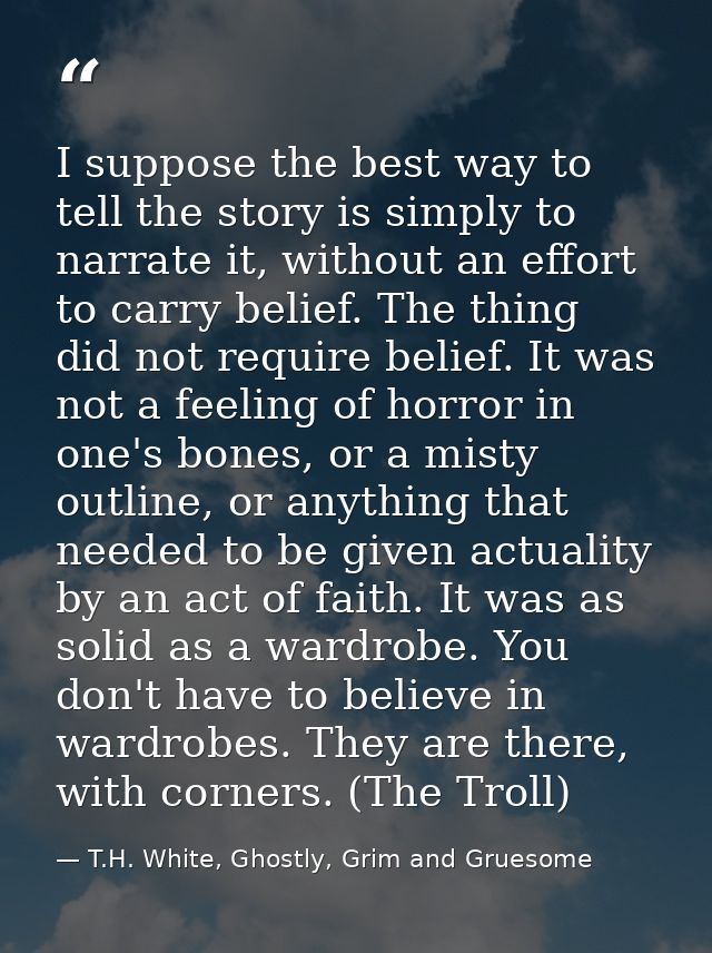 I suppose the best way to tell the story is simply to narrate it, without an effort to carry belief. The thing did not r — T.H. White, Ghostly, Grim and Gruesome