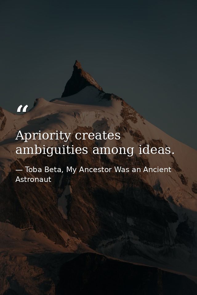 Apriority creates ambiguities among ideas. — Toba Beta, My Ancestor Was an Ancient Astronaut