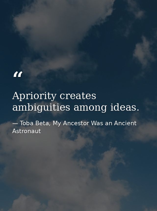 Apriority creates ambiguities among ideas. — Toba Beta, My Ancestor Was an Ancient Astronaut
