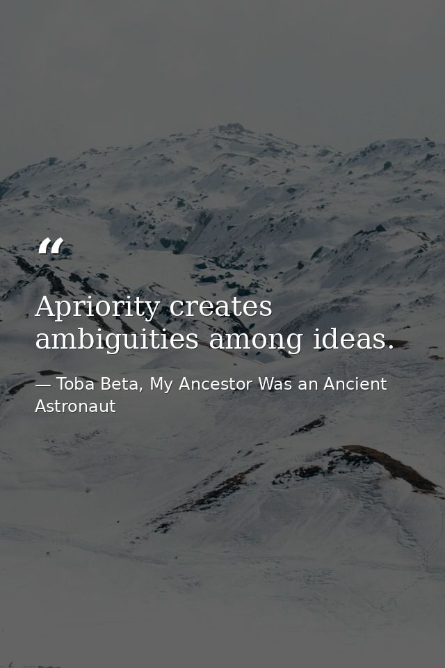 Apriority creates ambiguities among ideas. — Toba Beta, My Ancestor Was an Ancient Astronaut