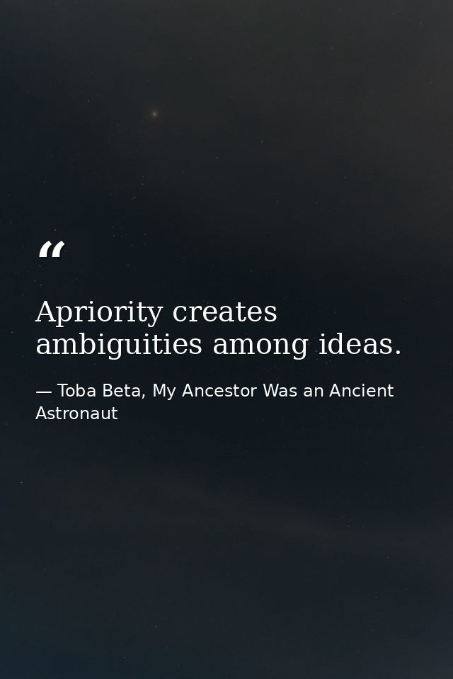 Apriority creates ambiguities among ideas. — Toba Beta, My Ancestor Was an Ancient Astronaut