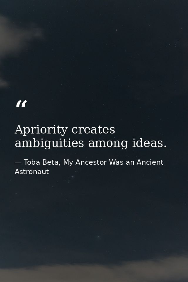 Apriority creates ambiguities among ideas. — Toba Beta, My Ancestor Was an Ancient Astronaut