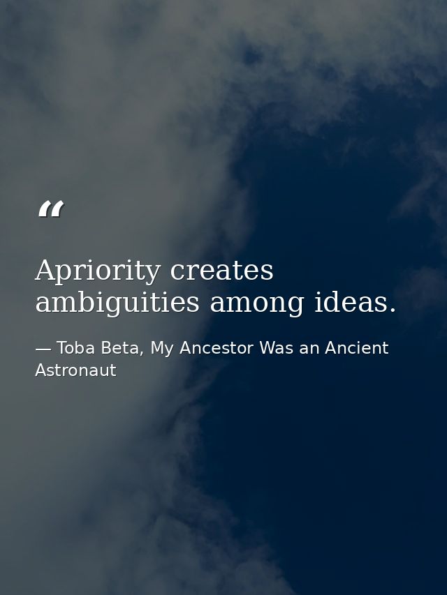 Apriority creates ambiguities among ideas. — Toba Beta, My Ancestor Was an Ancient Astronaut