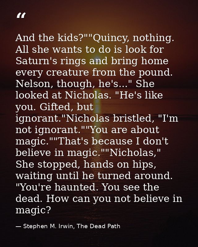 And the kids?""Quincy, nothing. All she wants to do is look for Saturn's rings and bring home every creature from the po — Stephen M. Irwin, The Dead Path