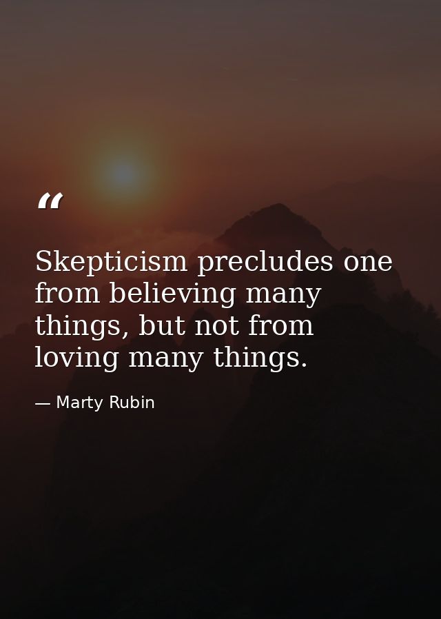 Skepticism precludes one from believing many things, but not from loving many things. — Marty Rubin