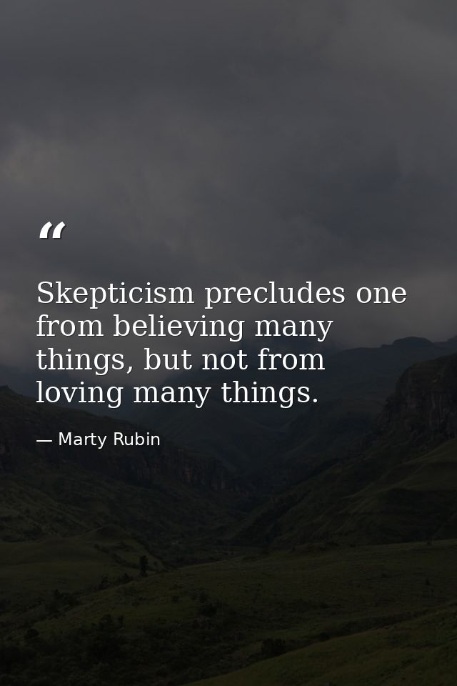 Skepticism precludes one from believing many things, but not from loving many things. — Marty Rubin