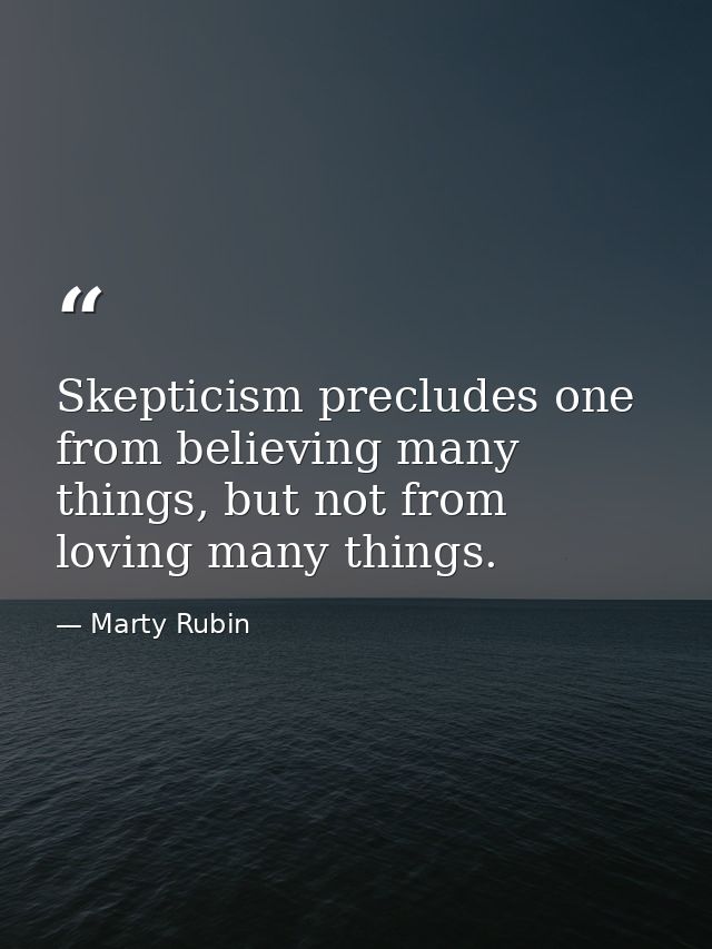 Skepticism precludes one from believing many things, but not from loving many things. — Marty Rubin