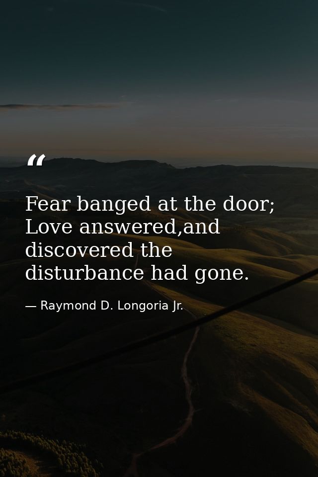 Fear banged at the door; Love answered,and discovered the disturbance had gone. — Raymond D. Longoria Jr.