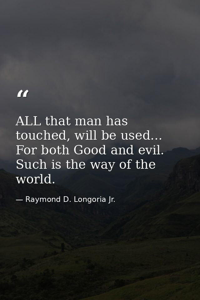 ALL that man has touched, will be used... For both Good and evil. Such is the way of the world. — Raymond D. Longoria Jr.