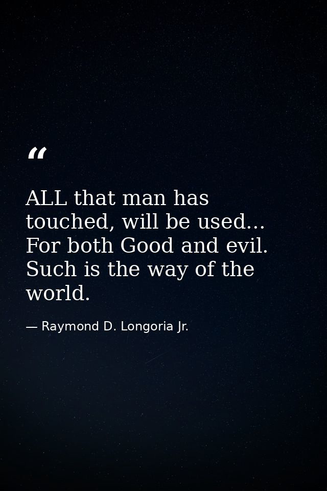 ALL that man has touched, will be used... For both Good and evil. Such is the way of the world. — Raymond D. Longoria Jr.
