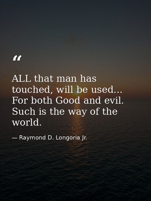 ALL that man has touched, will be used... For both Good and evil. Such is the way of the world. — Raymond D. Longoria Jr.