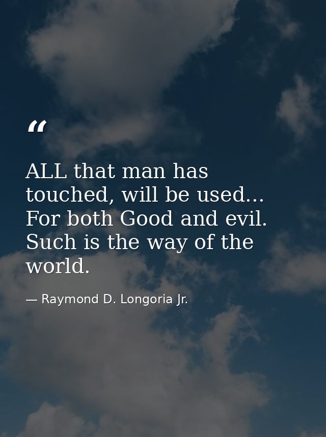 ALL that man has touched, will be used... For both Good and evil. Such is the way of the world. — Raymond D. Longoria Jr.