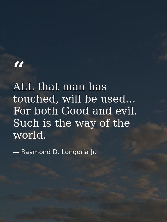 ALL that man has touched, will be used... For both Good and evil. Such is the way of the world. — Raymond D. Longoria Jr.
