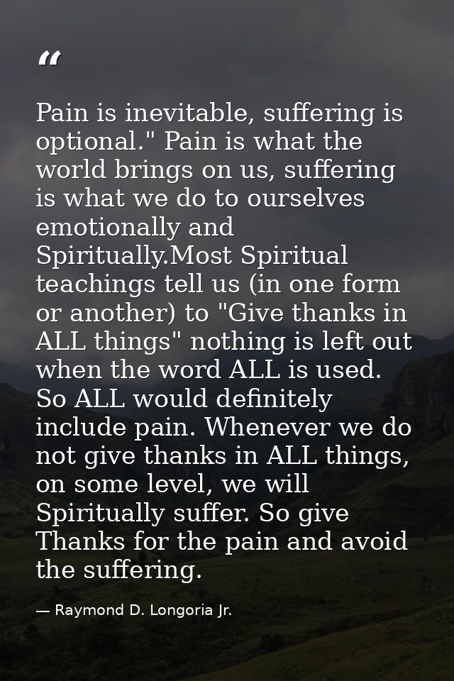 Pain is inevitable, suffering is optional." Pain is what the world brings on us, suffering is what we do to ourselves em — Raymond D. Longoria Jr.