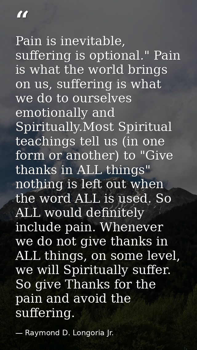 Pain is inevitable, suffering is optional." Pain is what the world brings on us, suffering is what we do to ourselves em — Raymond D. Longoria Jr.