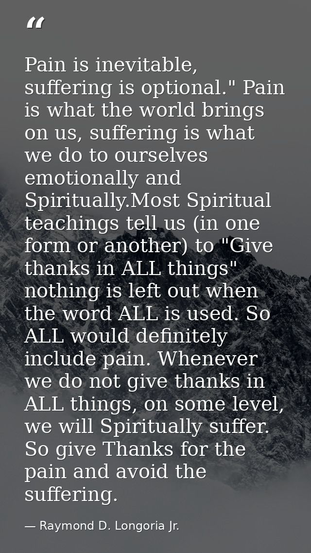 Pain is inevitable, suffering is optional." Pain is what the world brings on us, suffering is what we do to ourselves em — Raymond D. Longoria Jr.