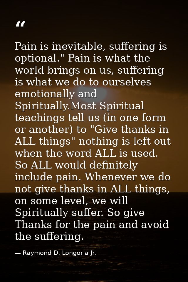 Pain is inevitable, suffering is optional." Pain is what the world brings on us, suffering is what we do to ourselves em — Raymond D. Longoria Jr.