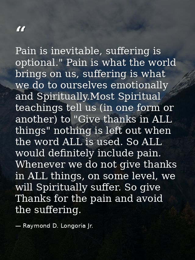 Pain is inevitable, suffering is optional." Pain is what the world brings on us, suffering is what we do to ourselves em — Raymond D. Longoria Jr.