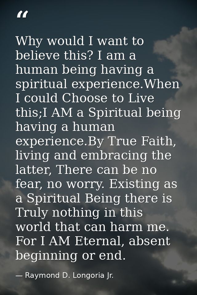 Why would I want to believe this? I am a human being having a spiritual experience.When I could Choose to Live this;I AM — Raymond D. Longoria Jr.