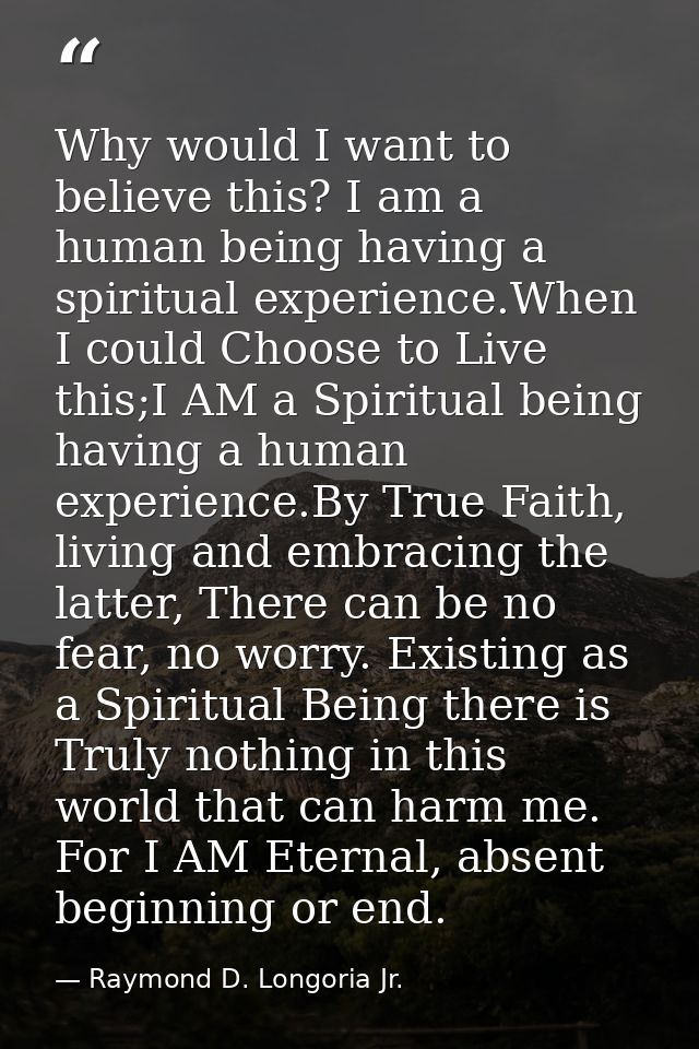 Why would I want to believe this? I am a human being having a spiritual experience.When I could Choose to Live this;I AM — Raymond D. Longoria Jr.